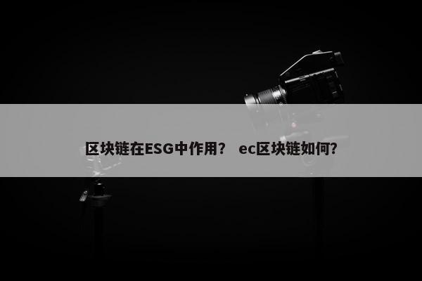 区块链在ESG中作用？ ec区块链如何？