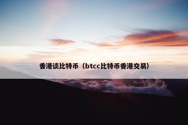 香港谈比特币（btcc比特币香港交易）