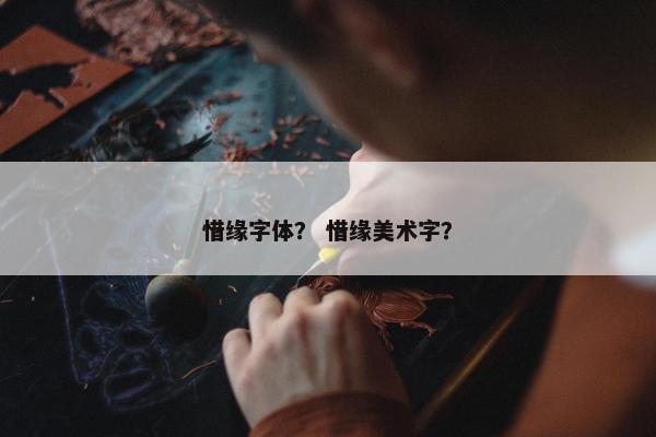 惜缘字体？ 惜缘美术字？