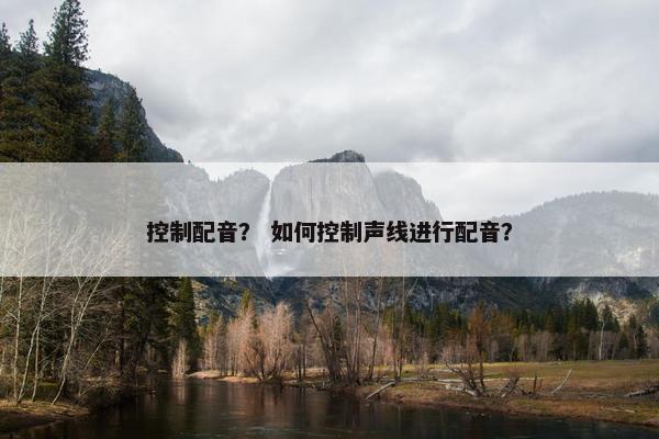 控制配音？ 如何控制声线进行配音？