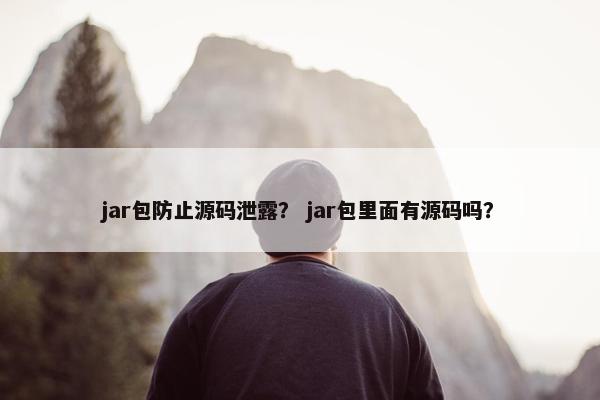 jar包防止源码泄露？ jar包里面有源码吗？