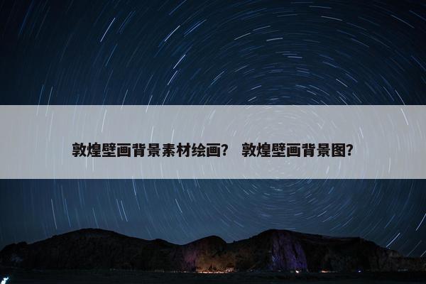 敦煌壁画背景素材绘画？ 敦煌壁画背景图？