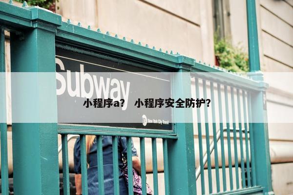 小程序a？ 小程序安全防护？