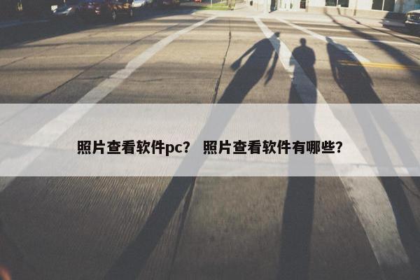 照片查看软件pc？ 照片查看软件有哪些？