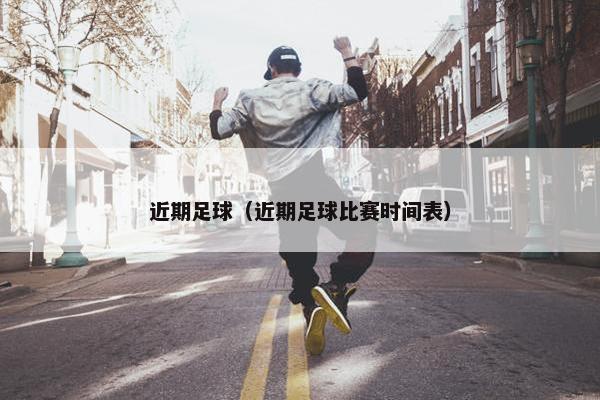 近期足球（近期足球比赛时间表）