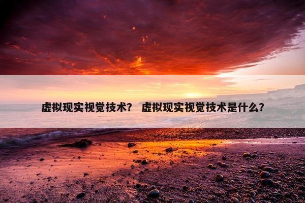 虚拟现实视觉技术？ 虚拟现实视觉技术是什么？