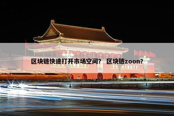 区块链快速打开市场空间？ 区块链zoon？