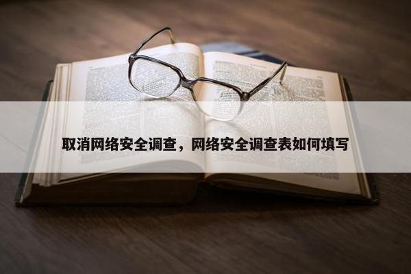取消网络安全调查，网络安全调查表如何填写