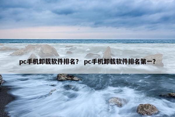 pc手机卸载软件排名？ pc手机卸载软件排名第一？
