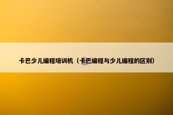 卡巴少儿编程培训机（卡巴编程与少儿编程的区别）