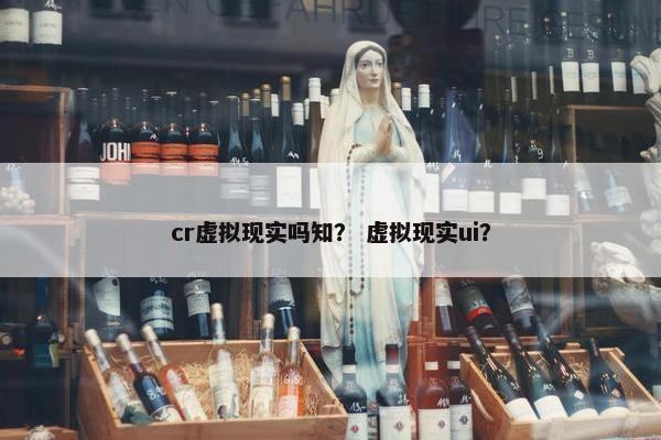 cr虚拟现实吗知？ 虚拟现实ui？