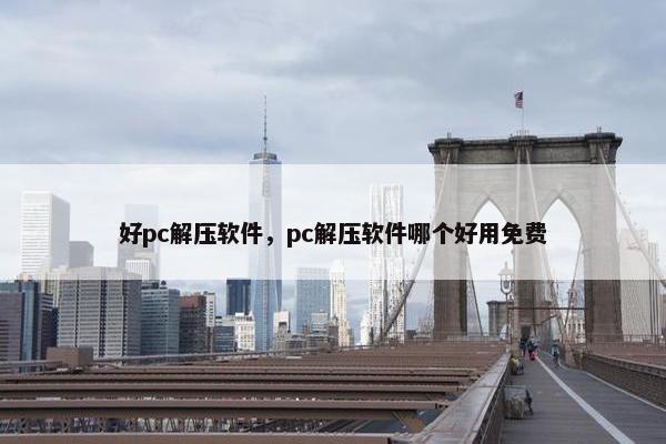 好pc解压软件，pc解压软件哪个好用免费