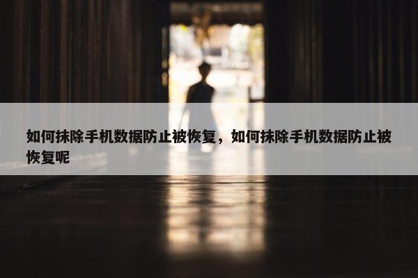 如何抹除手机数据防止被恢复，如何抹除手机数据防止被恢复呢
