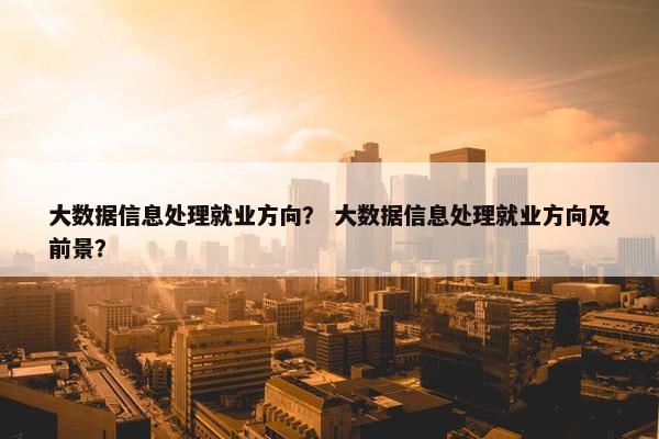 大数据信息处理就业方向？ 大数据信息处理就业方向及前景？