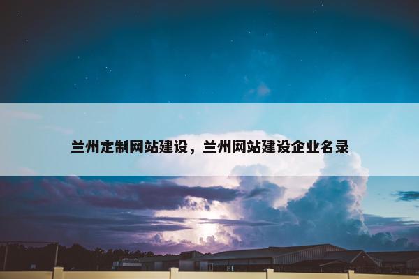 兰州定制网站建设，兰州网站建设企业名录