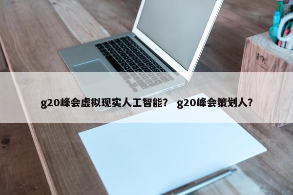 g20峰会虚拟现实人工智能？ g20峰会策划人？