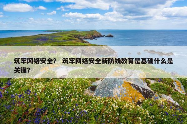 筑牢网络安全？ 筑牢网络安全新防线教育是基础什么是关键？