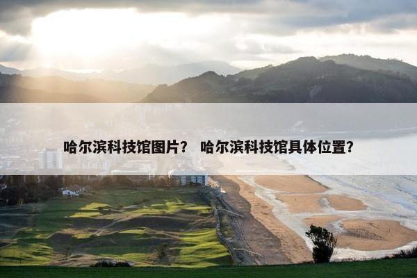 哈尔滨科技馆图片？ 哈尔滨科技馆具体位置？