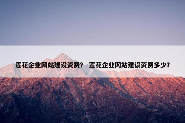 莲花企业网站建设资费？ 莲花企业网站建设资费多少？
