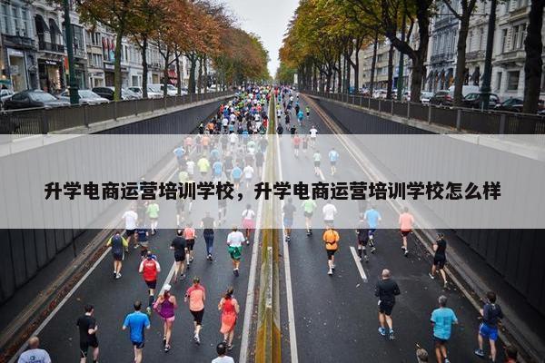 升学电商运营培训学校，升学电商运营培训学校怎么样