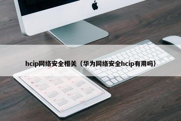hcip网络安全相关（华为网络安全hcip有用吗）