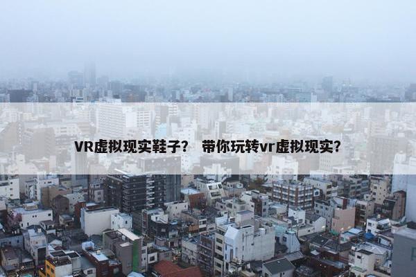 VR虚拟现实鞋子？ 带你玩转vr虚拟现实？