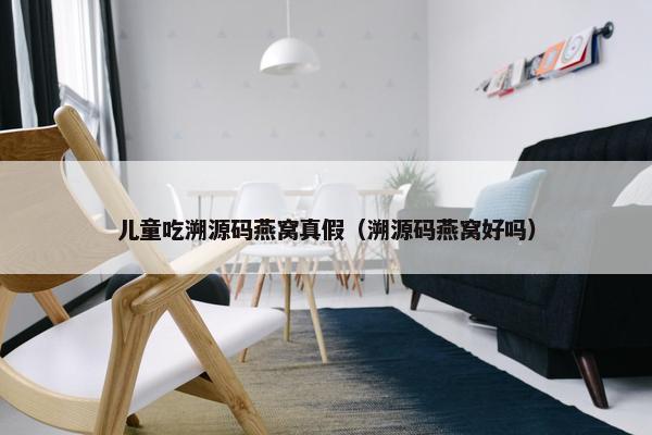 儿童吃溯源码燕窝真假（溯源码燕窝好吗）