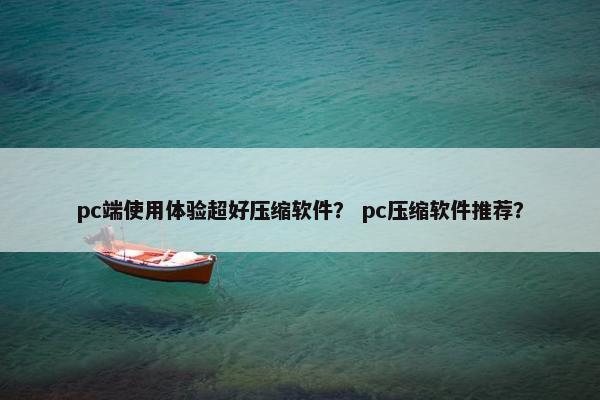pc端使用体验超好压缩软件？ pc压缩软件推荐？
