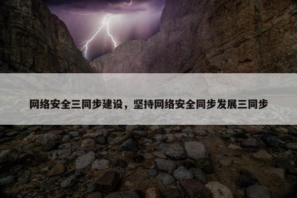 网络安全三同步建设，坚持网络安全同步发展三同步