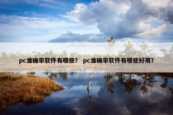 pc准确率软件有哪些？ pc准确率软件有哪些好用？