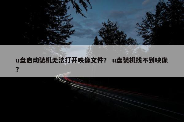 u盘启动装机无法打开映像文件？ u盘装机找不到映像？