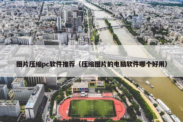 图片压缩pc软件推荐（压缩图片的电脑软件哪个好用）