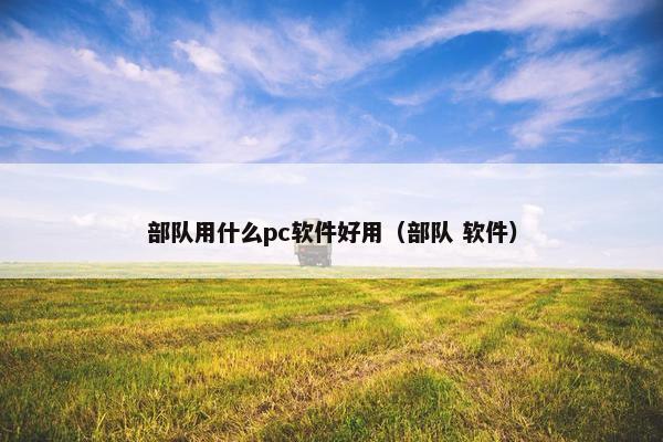 部队用什么pc软件好用（部队 软件）