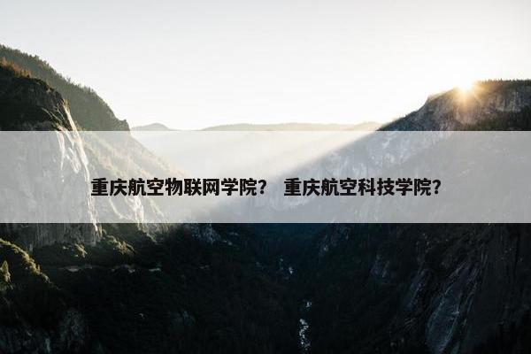 重庆航空物联网学院？ 重庆航空科技学院？