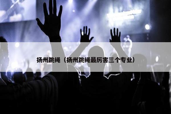 扬州跳绳（扬州跳绳最厉害三个专业）