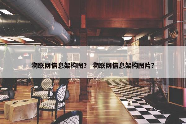 物联网信息架构图？ 物联网信息架构图片？