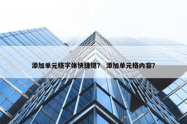 添加单元格字体快捷键？ 添加单元格内容？