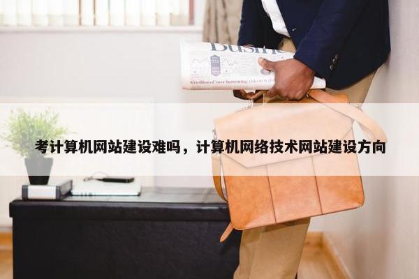 考计算机网站建设难吗，计算机网络技术网站建设方向