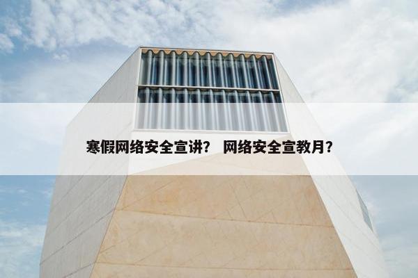 寒假网络安全宣讲？ 网络安全宣教月？