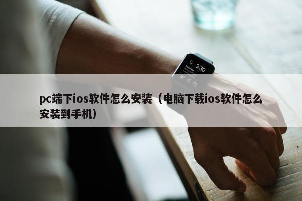 pc端下ios软件怎么安装（电脑下载ios软件怎么安装到手机）
