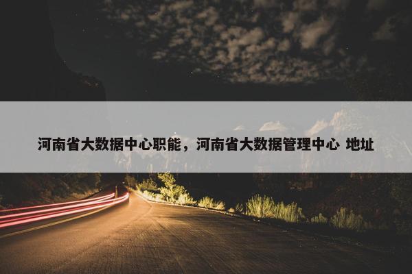 河南省大数据中心职能，河南省大数据管理中心 地址