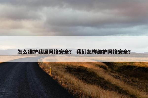 怎么维护我国网络安全？ 我们怎样维护网络安全？