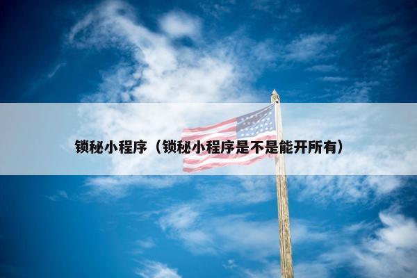 锁秘小程序（锁秘小程序是不是能开所有）