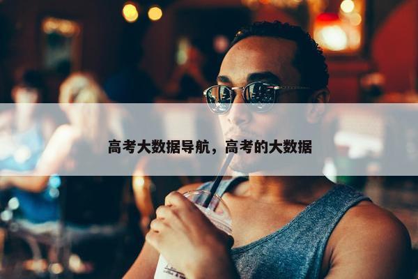 高考大数据导航，高考的大数据