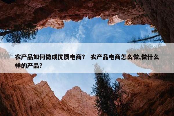 农产品如何做成优质电商？ 农产品电商怎么做,做什么样的产品？