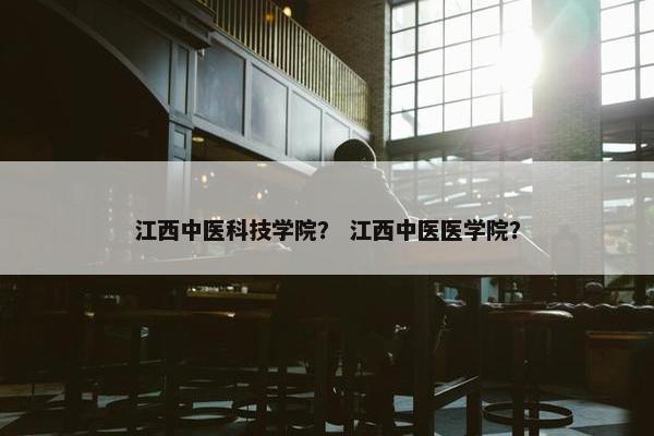 江西中医科技学院？ 江西中医医学院？