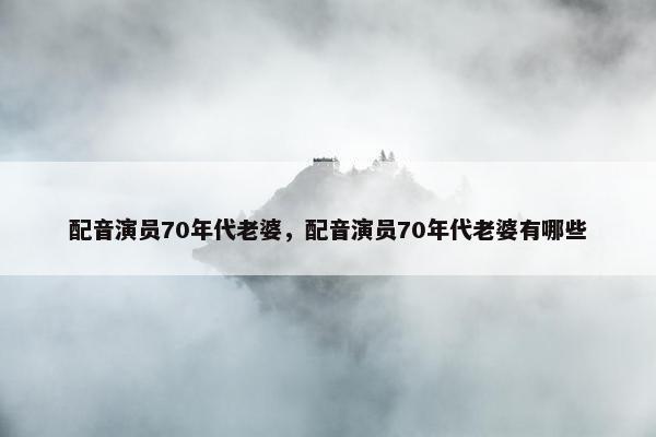 配音演员70年代老婆，配音演员70年代老婆有哪些