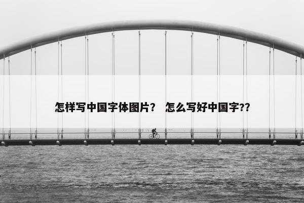怎样写中国字体图片？ 怎么写好中国字?？