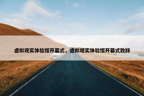 虚拟现实体验馆开幕式，虚拟现实体验馆开幕式致辞