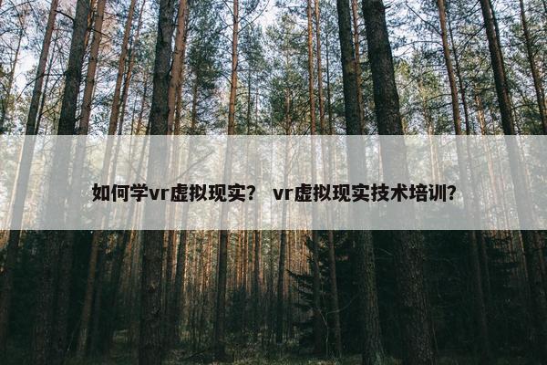 如何学vr虚拟现实？ vr虚拟现实技术培训？